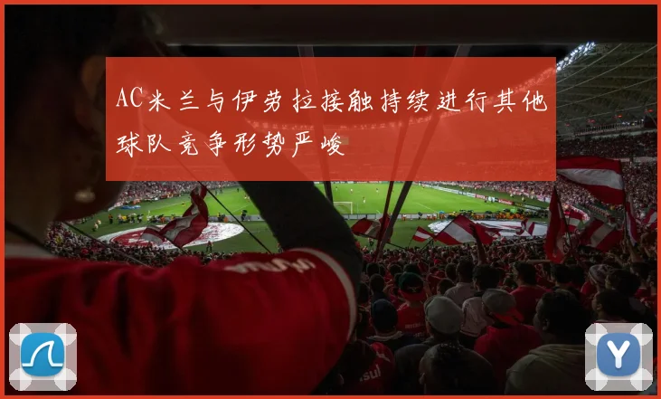 AC米兰与伊劳拉接触持续进行其他球队竞争形势严峻