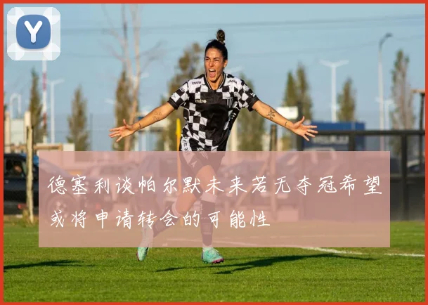 德塞利谈帕尔默未来若无夺冠希望或将申请转会的可能性