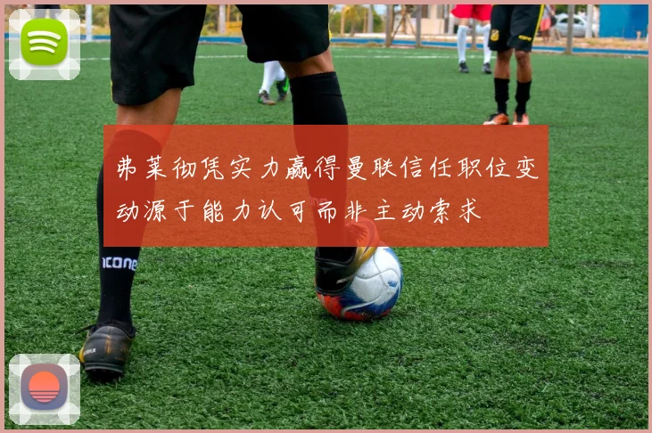 弗莱彻凭实力赢得曼联信任职位变动源于能力认可而非主动索求