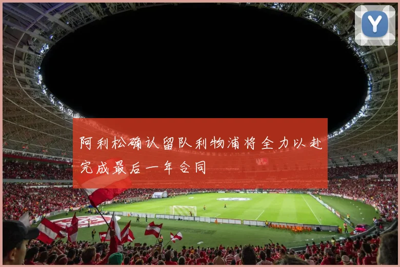 阿利松确认留队利物浦将全力以赴完成最后一年合同