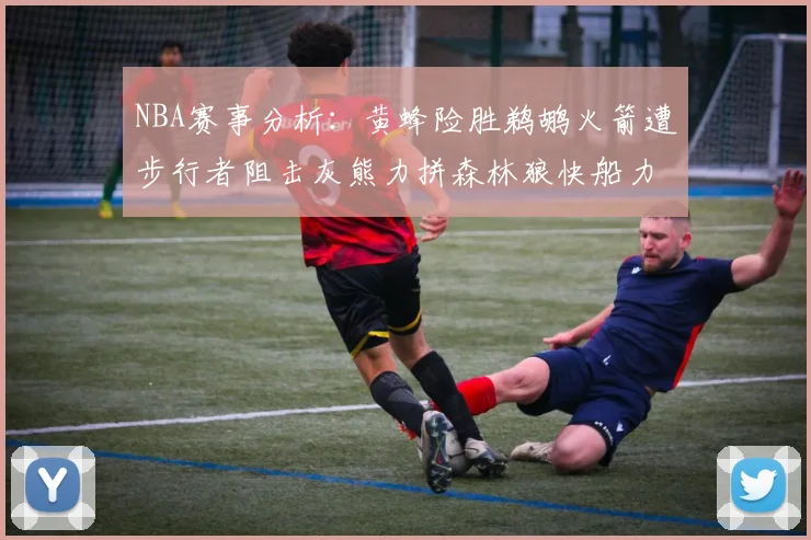 NBA赛事分析：黄蜂险胜鹈鹕火箭遭步行者阻击灰熊力拼森林狼快船力克76人