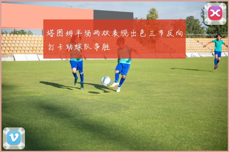 塔图姆半场两双表现出色三节反向打卡助球队争胜