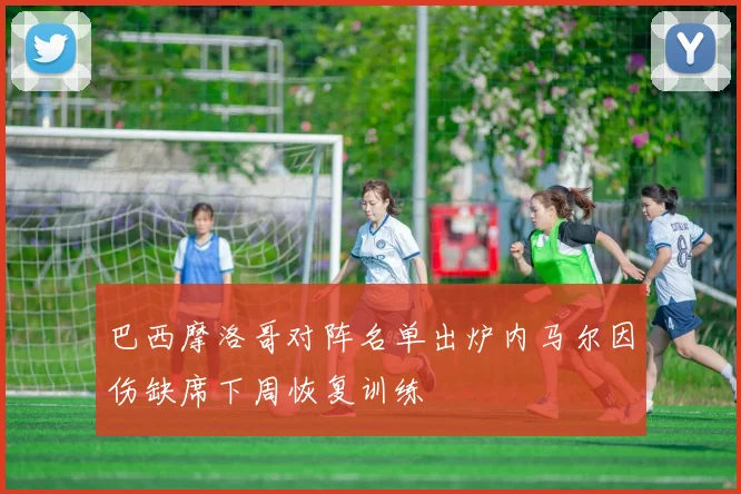 巴西摩洛哥对阵名单出炉内马尔因伤缺席下周恢复训练