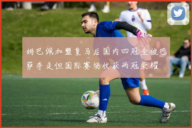 姆巴佩加盟皇马后国内四冠全被巴萨夺走但国际赛场收获两冠荣耀