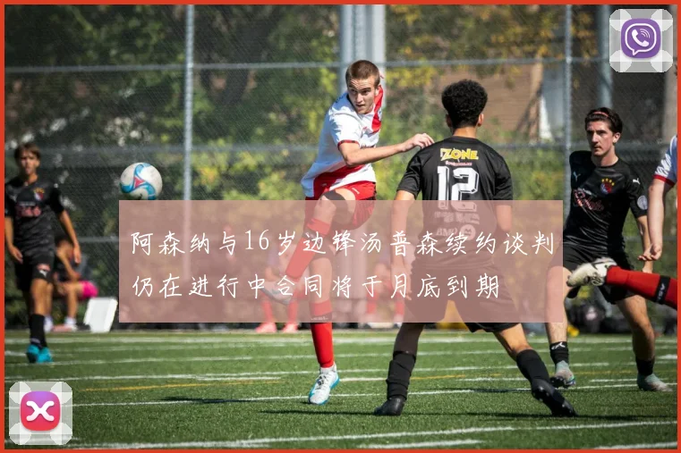 阿森纳与16岁边锋汤普森续约谈判仍在进行中合同将于月底到期