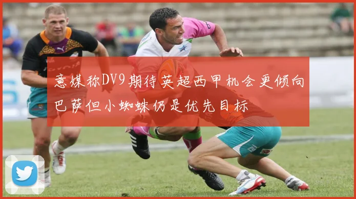 意媒称DV9期待英超西甲机会更倾向巴萨但小蜘蛛仍是优先目标