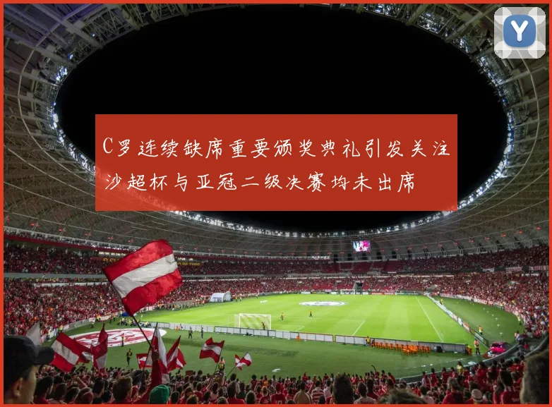 C罗连续缺席重要颁奖典礼引发关注沙超杯与亚冠二级决赛均未出席