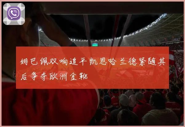 姆巴佩双响追平凯恩哈兰德紧随其后争夺欧洲金靴