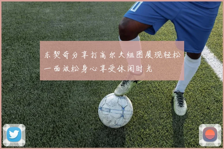 东契奇分享打高尔夫组图展现轻松一面放松身心享受休闲时光