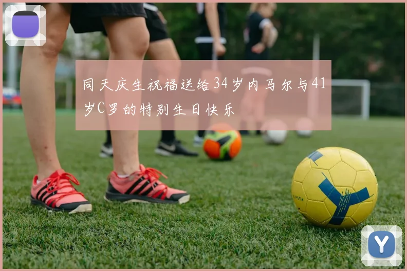 同天庆生祝福送给34岁内马尔与41岁C罗的特别生日快乐