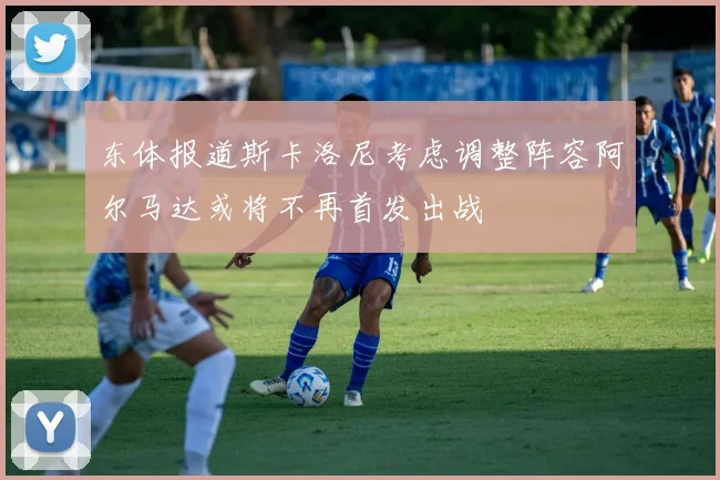东体报道斯卡洛尼考虑调整阵容阿尔马达或将不再首发出战