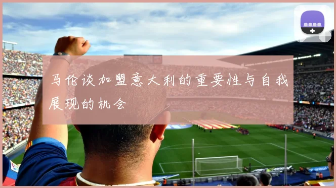 马伦谈加盟意大利的重要性与自我展现的机会