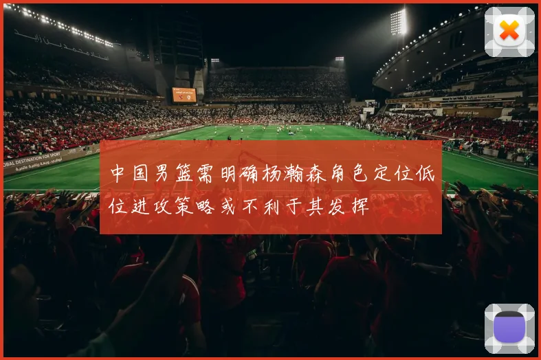 中国男篮需明确杨瀚森角色定位低位进攻策略或不利于其发挥