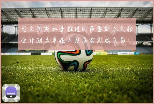 尤文图斯加速推进冈萨雷斯永久转会计划力争在六月底前完成交易