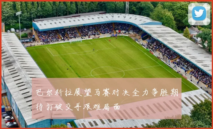 巴尔科拉展望马赛对决全力争胜期待打破交手艰难局面