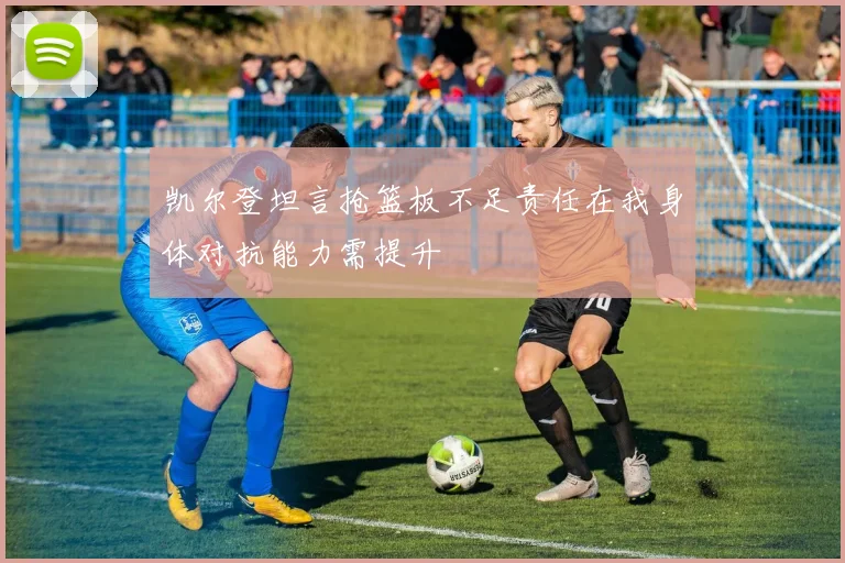凯尔登坦言抢篮板不足责任在我身体对抗能力需提升